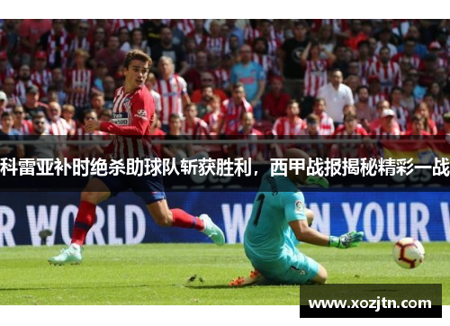 科雷亚补时绝杀助球队斩获胜利，西甲战报揭秘精彩一战