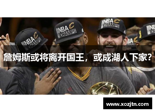 詹姆斯或将离开国王，或成湖人下家？